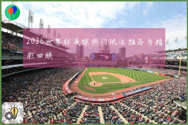 2026世界杯滚球热门玩法推荐与精彩回顾