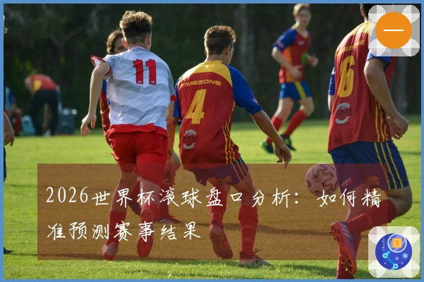 2026世界杯滚球盘口分析：如何精准预测赛事结果