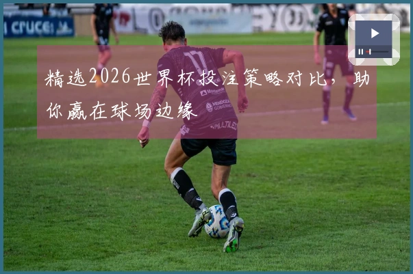 精选2026世界杯投注策略对比，助你赢在球场边缘