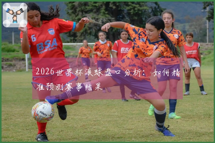 2026世界杯滚球盘口分析：如何精准预测赛事结果