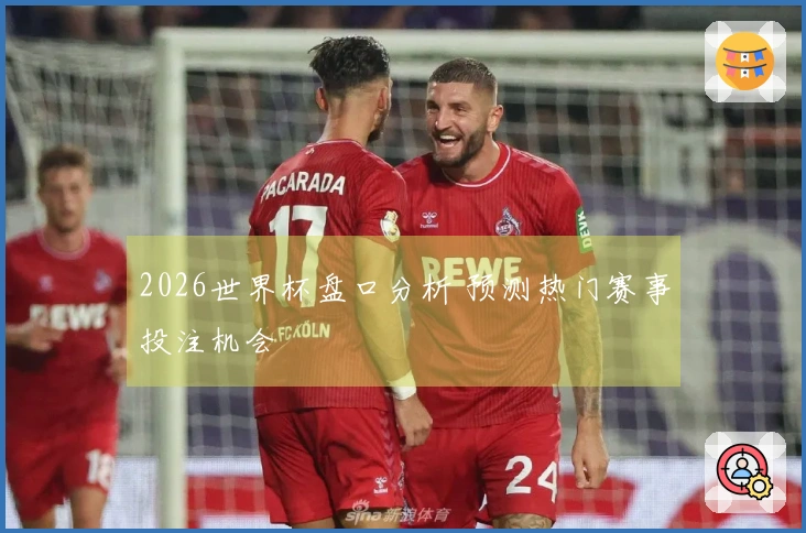2026世界杯盘口分析 预测热门赛事投注机会