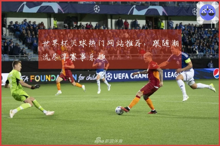 世界杯买球热门网站推荐，跟随潮流尽享赛事乐趣