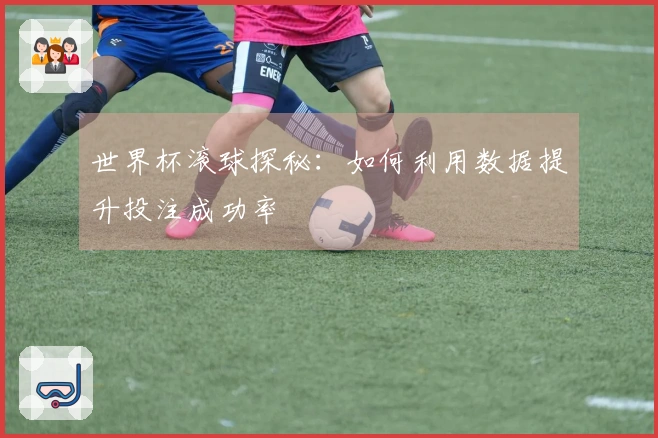 世界杯滚球探秘：如何利用数据提升投注成功率