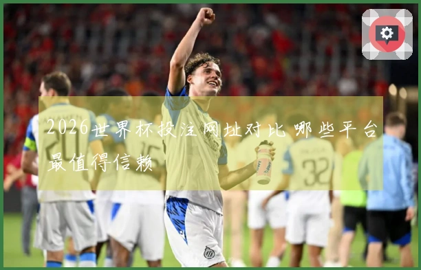 2026世界杯投注网址对比 哪些平台最值得信赖