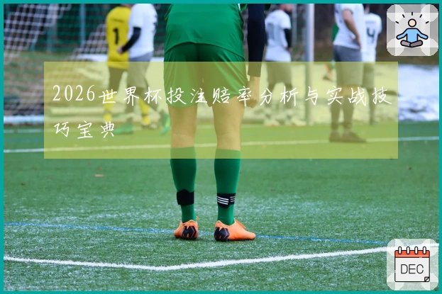 2026世界杯投注赔率分析与实战技巧宝典
