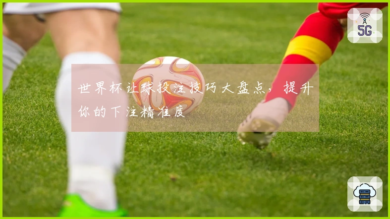 世界杯让球投注技巧大盘点，提升你的下注精准度