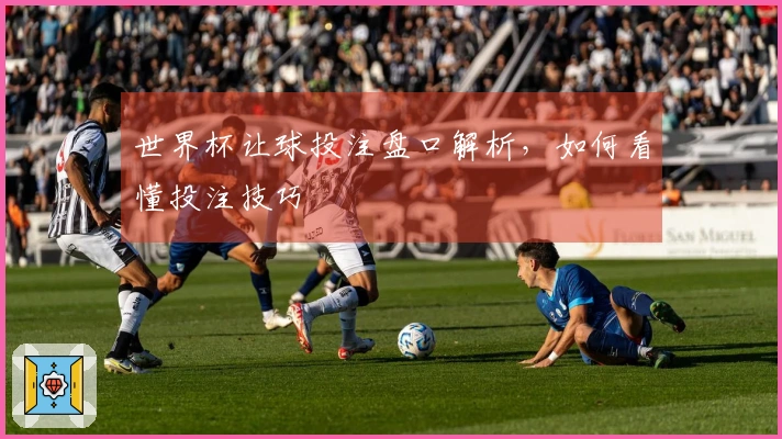 世界杯让球投注盘口解析，如何看懂投注技巧