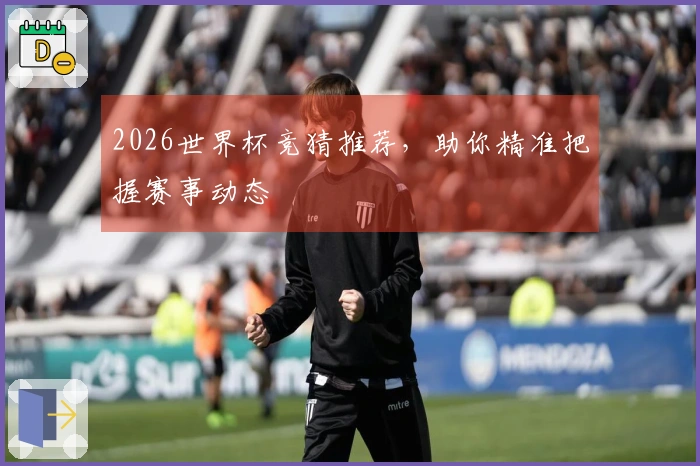 2026世界杯竞猜推荐，助你精准把握赛事动态