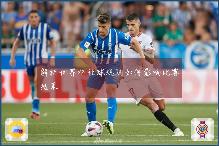 解析世界杯让球规则如何影响比赛结果