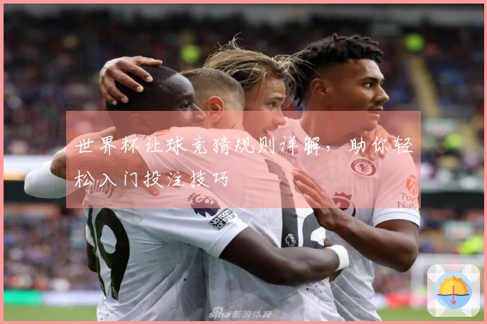 世界杯让球竞猜规则详解，助你轻松入门投注技巧