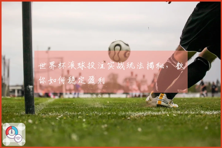 世界杯滚球投注实战玩法揭秘，教你如何稳定盈利