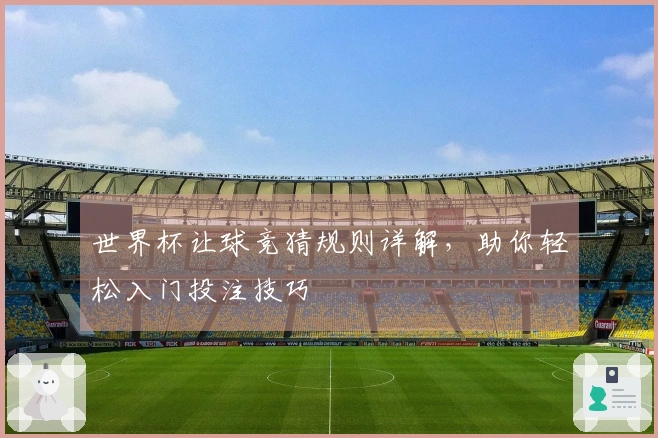 世界杯让球竞猜规则详解，助你轻松入门投注技巧