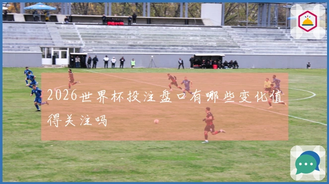 2026世界杯投注盘口有哪些变化值得关注吗