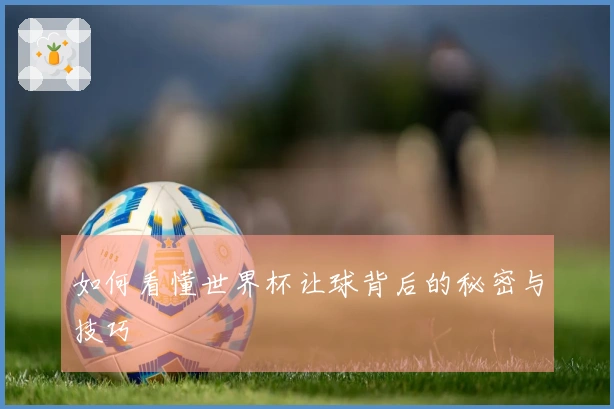 如何看懂世界杯让球背后的秘密与技巧