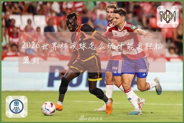 2026世界杯滚球怎么玩才能更轻松盈利