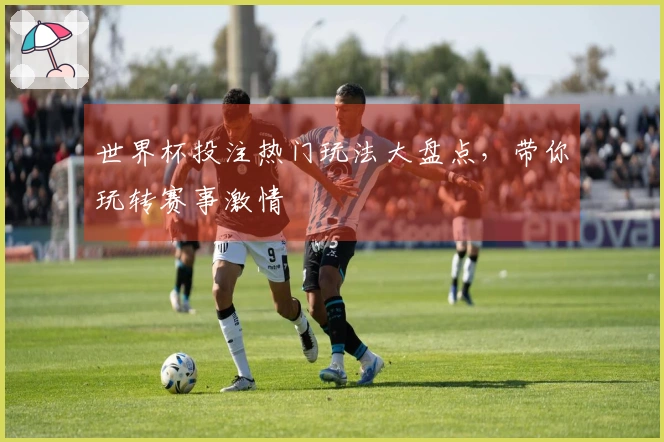 世界杯投注热门玩法大盘点，带你玩转赛事激情