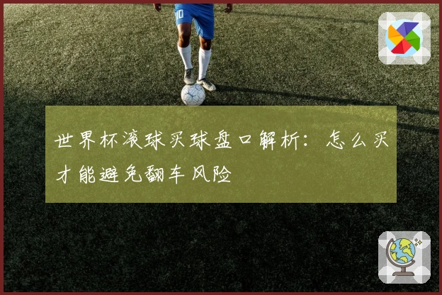 世界杯滚球买球盘口解析：怎么买才能避免翻车风险