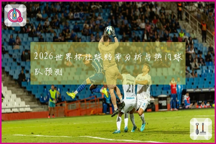 2026世界杯让球赔率分析与热门球队预测