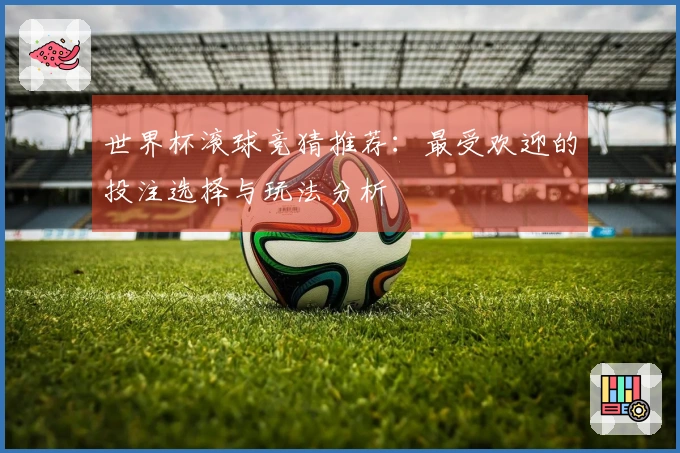 世界杯滚球竞猜推荐：最受欢迎的投注选择与玩法分析