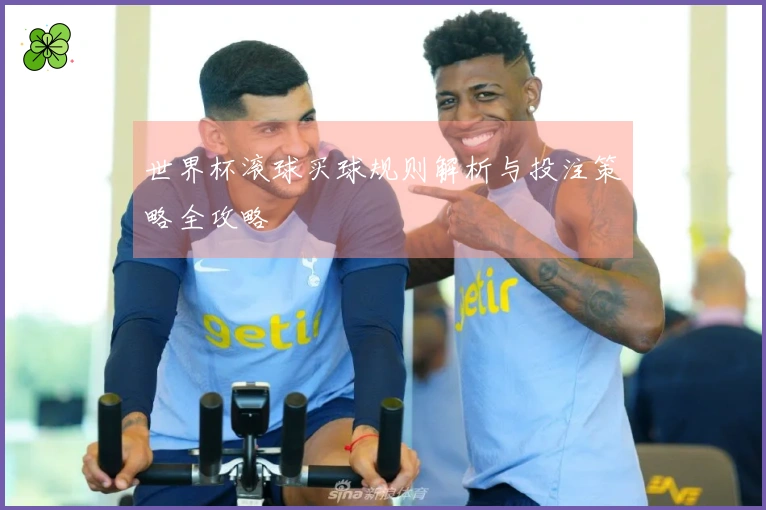 世界杯滚球买球规则解析与投注策略全攻略