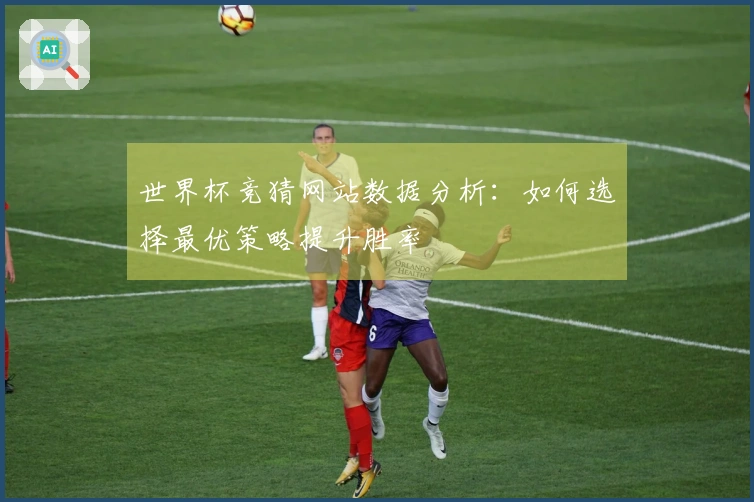 世界杯竞猜网站数据分析：如何选择最优策略提升胜率