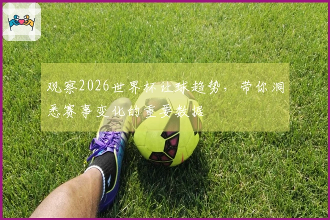 观察2026世界杯让球趋势，带你洞悉赛事变化的重要数据