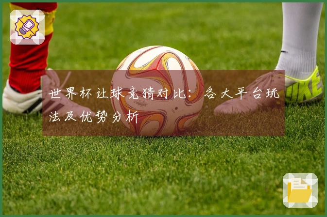 世界杯让球竞猜对比：各大平台玩法及优势分析