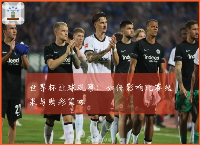 世界杯让球观察：如何影响比赛结果与购彩策略